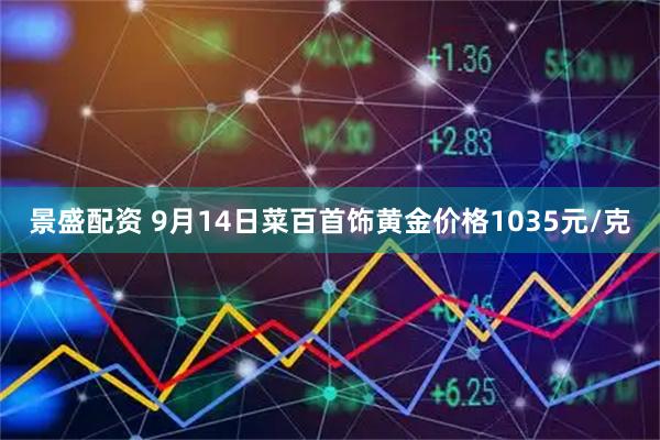景盛配资 9月14日菜百首饰黄金价格1035元/克