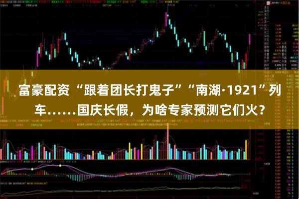富豪配资 “跟着团长打鬼子”“南湖·1921”列车……国庆长假，为啥专家预测它们火？