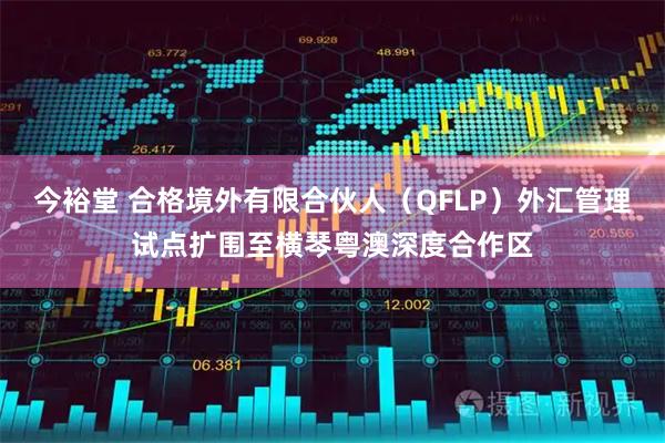 今裕堂 合格境外有限合伙人（QFLP）外汇管理试点扩围至横琴粤澳深度合作区