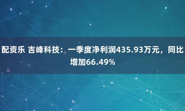 配资乐 吉峰科技：一季度净利润435.93万元，同比增加66.49%
