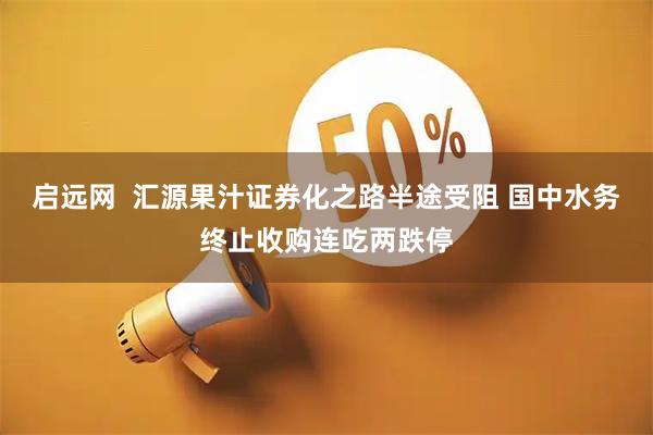 启远网  汇源果汁证券化之路半途受阻 国中水务终止收购连吃两跌停