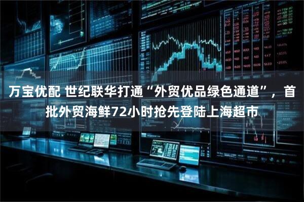 万宝优配 世纪联华打通“外贸优品绿色通道”，首批外贸海鲜72小时抢先登陆上海超市