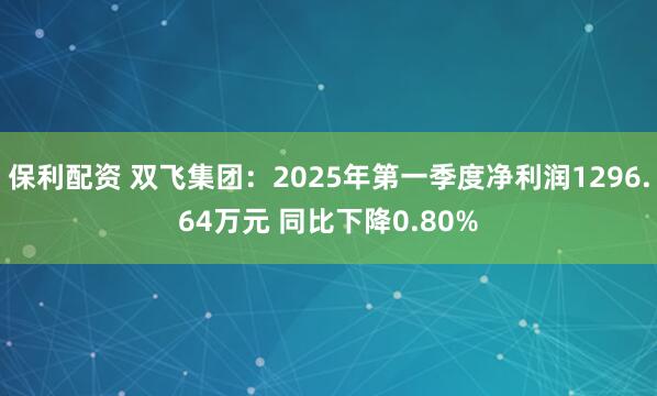 保利配资 双飞集团：2025年第一季度净利润1296.64万元 同比下降0.80%