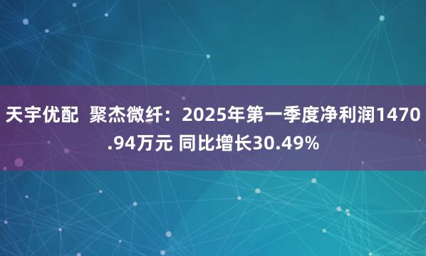 天宇优配  聚杰微纤：2025年第一季度净利润1470.94万元 同比增长30.49%