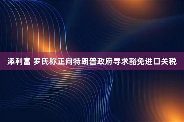 添利富 罗氏称正向特朗普政府寻求豁免进口关税