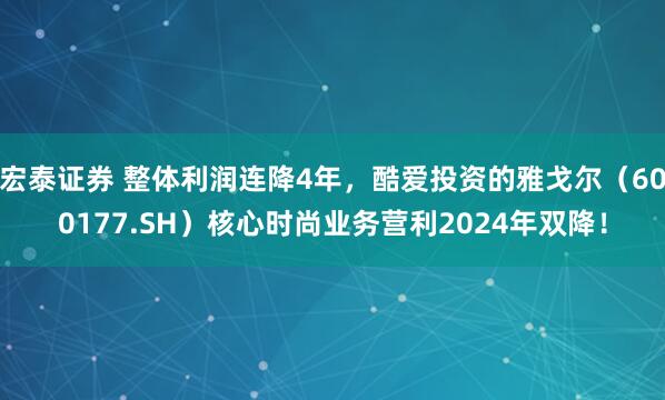 宏泰证券 整体利润连降4年，酷爱投资的雅戈尔（600177.SH）核心时尚业务营利2024年双降！