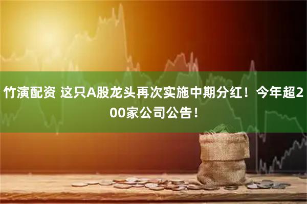 竹演配资 这只A股龙头再次实施中期分红！今年超200家公司公告！
