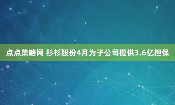 点点策略网 杉杉股份4月为子公司提供3.6亿担保