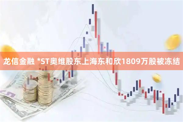 龙信金融 *ST奥维股东上海东和欣1809万股被冻结