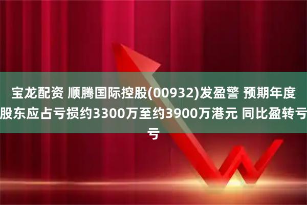 宝龙配资 顺腾国际控股(00932)发盈警 预期年度股东应占亏损约3300万至约3900万港元 同比盈转亏