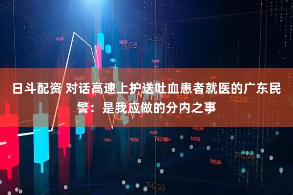 日斗配资 对话高速上护送吐血患者就医的广东民警：是我应做的分内之事