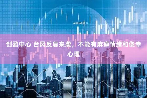 创盈中心 台风反复来袭，不能有麻痹情绪和侥幸心理