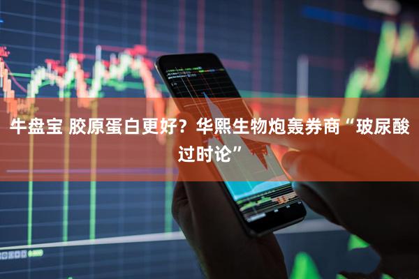 牛盘宝 胶原蛋白更好？华熙生物炮轰券商“玻尿酸过时论”