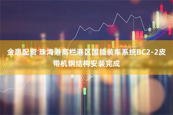 金惠配资 珠海港高栏港区国能装车系统BC2-2皮带机钢结构安装完成