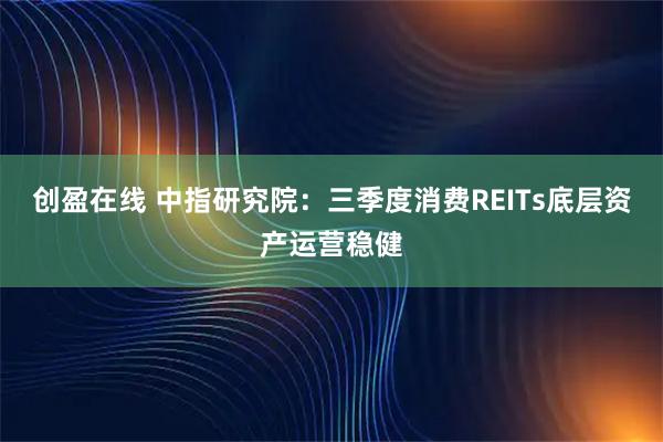 创盈在线 中指研究院：三季度消费REITs底层资产运营稳健