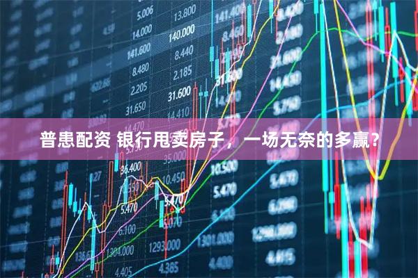 普患配资 银行甩卖房子，一场无奈的多赢？