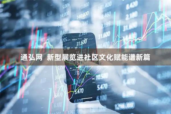 通弘网  新型展览进社区文化赋能谱新篇