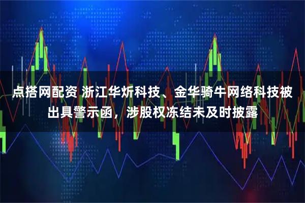 点搭网配资 浙江华炘科技、金华骑牛网络科技被出具警示函，涉股权冻结未及时披露