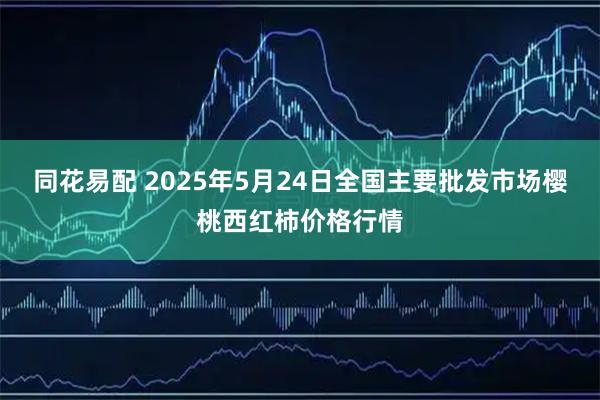 同花易配 2025年5月24日全国主要批发市场樱桃西红柿价格行情