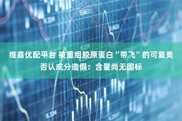 维嘉优配平台 被重组胶原蛋白“带飞”的可复美否认成分造假：含量尚无国标