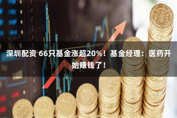 深圳配资 66只基金涨超20%！基金经理：医药开始赚钱了！