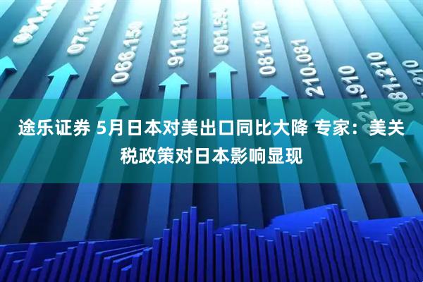 途乐证券 5月日本对美出口同比大降 专家：美关税政策对日本影响显现