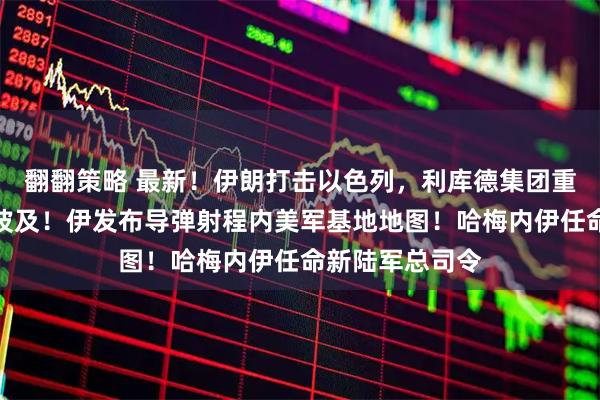 翻翻策略 最新！伊朗打击以色列，利库德集团重要人物住所受波及！伊发布导弹射程内美军基地地图！哈梅内伊任命新陆军总司令