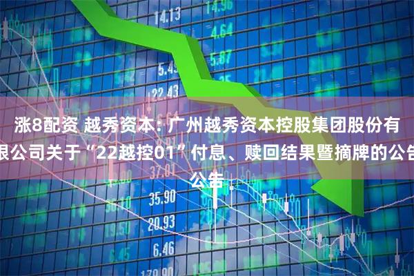 涨8配资 越秀资本: 广州越秀资本控股集团股份有限公司关于“22越控01”付息、赎回结果暨摘牌的公告