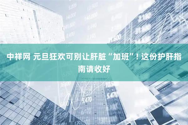 中祥网 元旦狂欢可别让肝脏“加班”! 这份护肝指南请收好