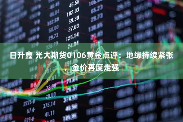 日升鑫 光大期货0106黄金点评：地缘持续紧张，金价再度走强