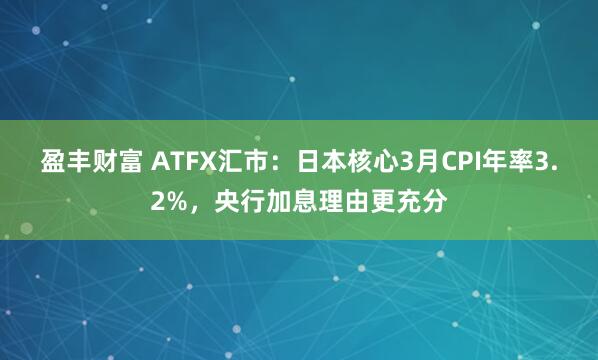 盈丰财富 ATFX汇市：日本核心3月CPI年率3.2%，央行加息理由更充分