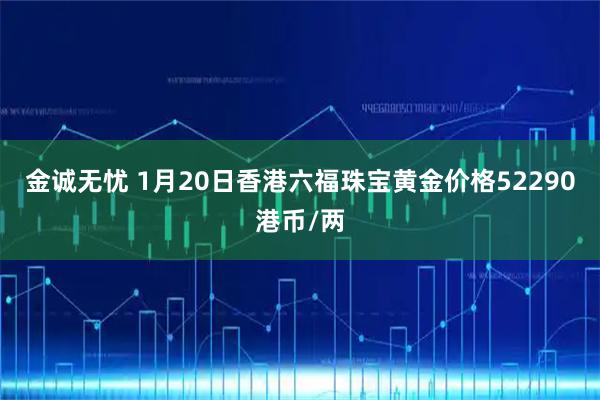 金诚无忧 1月20日香港六福珠宝黄金价格52290港币/两