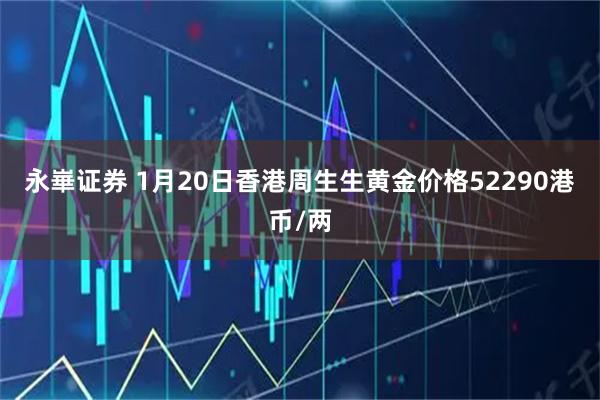 永崋证券 1月20日香港周生生黄金价格52290港币/两