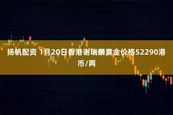 扬帆配资 1月20日香港谢瑞麟黄金价格52290港币/两