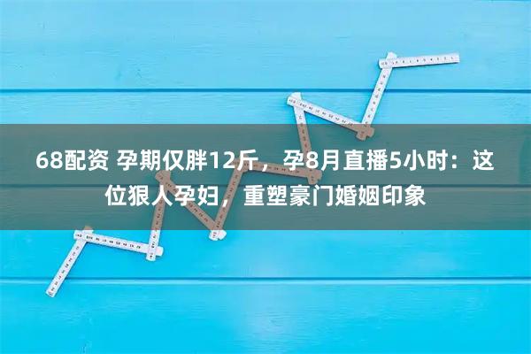 68配资 孕期仅胖12斤，孕8月直播5小时：这位狠人孕妇，重塑豪门婚姻印象