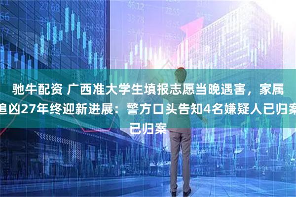 驰牛配资 广西准大学生填报志愿当晚遇害，家属追凶27年终迎新进展：警方口头告知4名嫌疑人已归案
