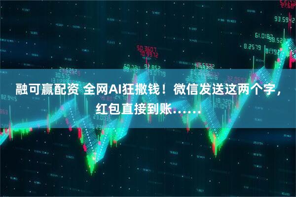 融可赢配资 全网AI狂撒钱!微信发送这两个字,红包直接到账……