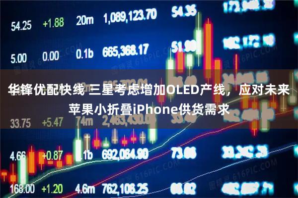 华锋优配快线 三星考虑增加OLED产线,应对未来苹果小折叠iPhone供货需求