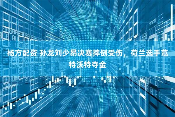 杨方配资 孙龙刘少昂决赛摔倒受伤，荷兰选手范特沃特夺金