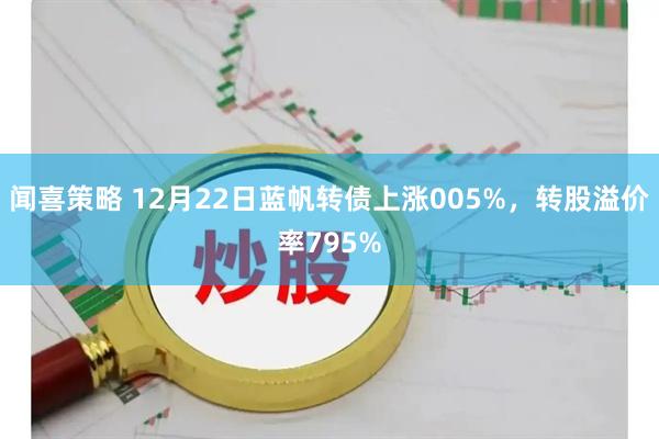 闻喜策略 12月22日蓝帆转债上涨005%，转股溢价率795%