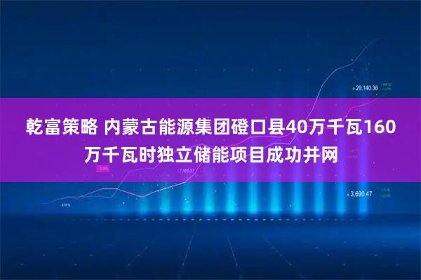 乾富策略 内蒙古能源集团磴口县40万千瓦160万千瓦时独立储能项目成功并网