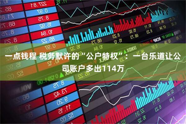 一点钱程 税务默许的“公户特权”：一台乐道让公司账户多出114万