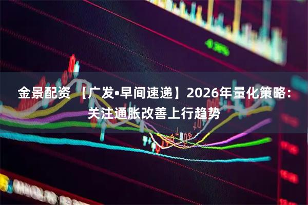 金景配资 【广发•早间速递】2026年量化策略：关注通胀改善上行趋势