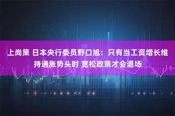 上尚策 日本央行委员野口旭：只有当工资增长维持通胀势头时 宽松政策才会退场