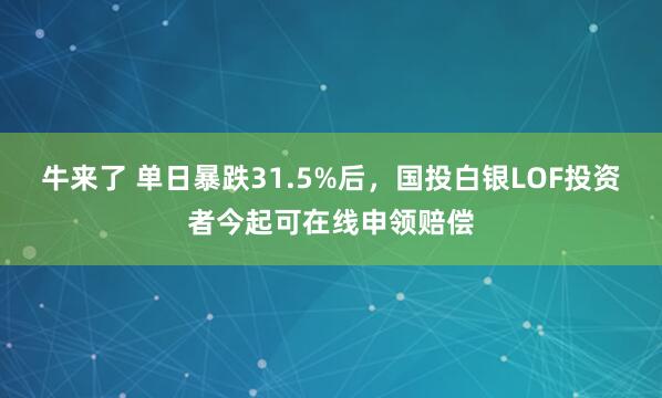 牛来了 单日暴跌31.5%后，国投白银LOF投资者今起可在线申领赔偿