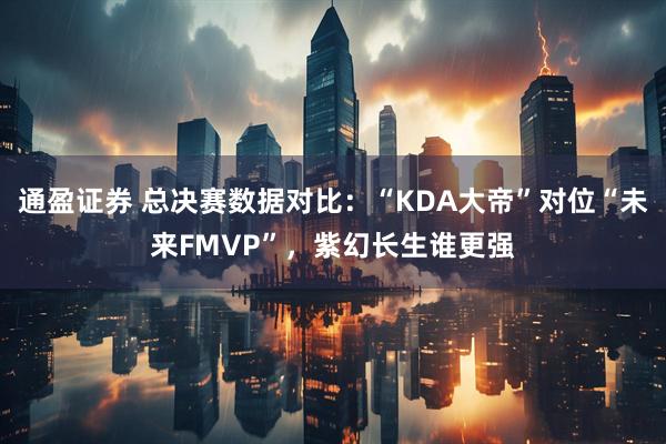通盈证券 总决赛数据对比：“KDA大帝”对位“未来FMVP”，紫幻长生谁更强