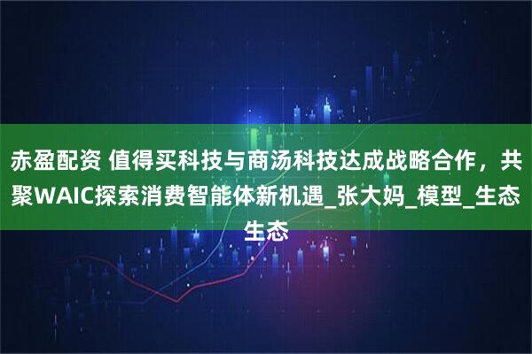 赤盈配资 值得买科技与商汤科技达成战略合作，共聚WAIC探索消费智能体新机遇_张大妈_模型_生态