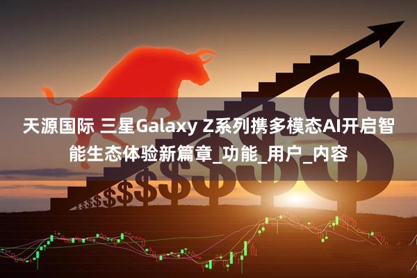 天源国际 三星Galaxy Z系列携多模态AI开启智能生态体验新篇章_功能_用户_内容